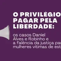 O privilégio de pagar pela liberdade: os casos Daniel Alves e Robinho e a falência da justiça para mulheres vítimas de estupro